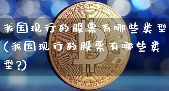 我国现行的股票有哪些类型(我国现行的股票有哪些类型?)_https://www.czytfl.com_期货行情_第1张