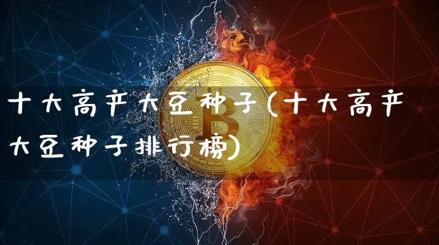 十大高产大豆种子(十大高产大豆种子排行榜)_https://www.czytfl.com_期货价格_第1张