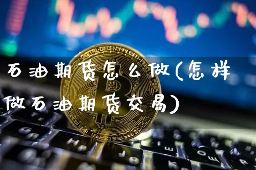 石油期货怎么做(怎样做石油期货交易)_https://www.czytfl.com_期货走势_第1张