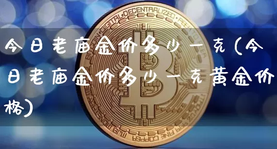 今日老庙金价多少一克(今日老庙金价多少一克黄金价格)_https://www.czytfl.com_期货行情_第1张