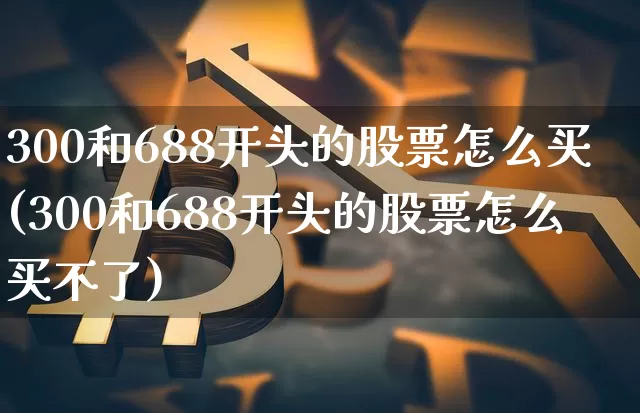 300和688开头的股票怎么买(300和688开头的股票怎么买不了)_https://www.czytfl.com_期货价格_第1张
