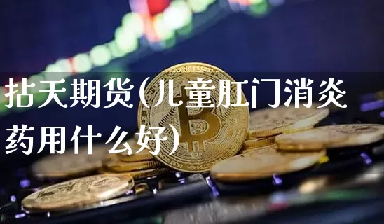 拈天期货(儿童肛门消炎药用什么好)_https://www.czytfl.com_期货行情_第1张