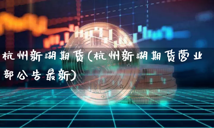 杭州新湖期货(杭州新湖期货营业部公告最新)_https://www.czytfl.com_期货_第1张