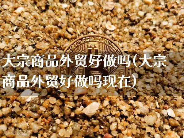 大宗商品外贸好做吗(大宗商品外贸好做吗现在)_https://www.czytfl.com_期货价格_第1张