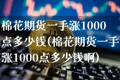 棉花期货一手涨1000点多少钱(棉花期货一手涨1000点多少钱啊)_https://www.czytfl.com_期货价格_第1张