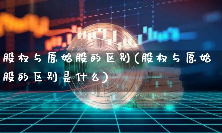 股权与原始股的区别(股权与原始股的区别是什么)_https://www.czytfl.com_期货价格_第1张