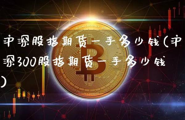 沪深股指期货一手多少钱(沪深300股指期货一手多少钱)_https://www.czytfl.com_期货价格_第1张
