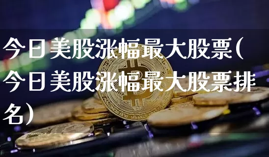 今日美股涨幅最大股票(今日美股涨幅最大股票排名)_https://www.czytfl.com_期货_第1张