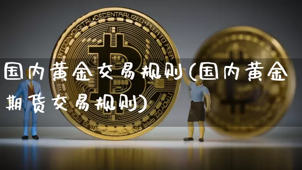 国内黄金交易规则(国内黄金期货交易规则)_https://www.czytfl.com_期货价格_第1张