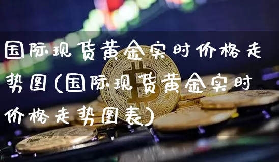 国际现货黄金实时价格走势图(国际现货黄金实时价格走势图表)_https://www.czytfl.com_期货行情_第1张