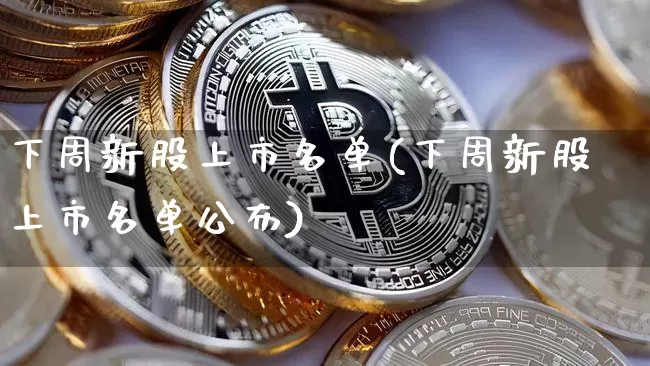 下周新股上市名单(下周新股上市名单公布)_https://www.czytfl.com_期货走势_第1张
