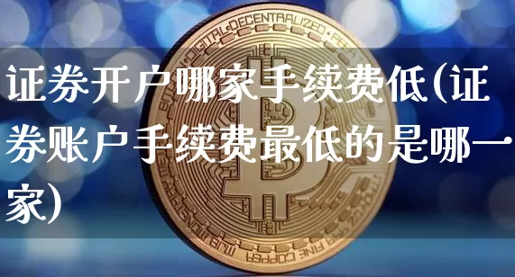 证券开户哪家手续费低(证券账户手续费最低的是哪一家)_https://www.czytfl.com_期货走势_第1张