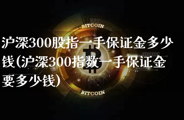 沪深300股指一手保证金多少钱(沪深300指数一手保证金要多少钱)_https://www.czytfl.com_期货走势_第1张