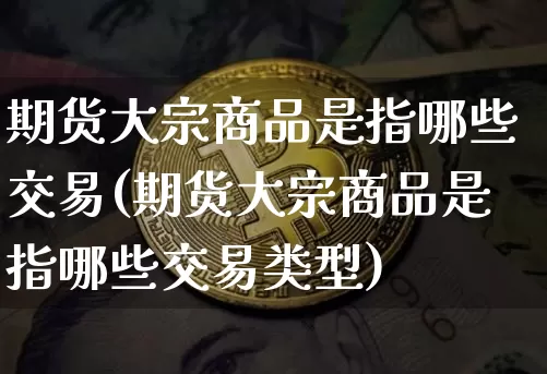 期货大宗商品是指哪些交易(期货大宗商品是指哪些交易类型)_https://www.czytfl.com_期货价格_第1张
