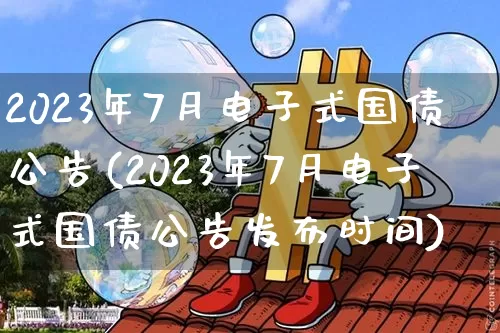 2023年7月电子式国债公告(2023年7月电子式国债公告发布时间)_https://www.czytfl.com_期货价格_第1张
