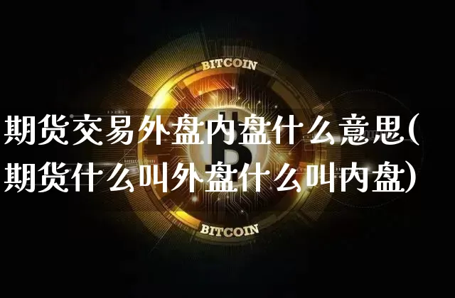 期货交易外盘内盘什么意思(期货什么叫外盘什么叫内盘)_https://www.czytfl.com_期货行情_第1张
