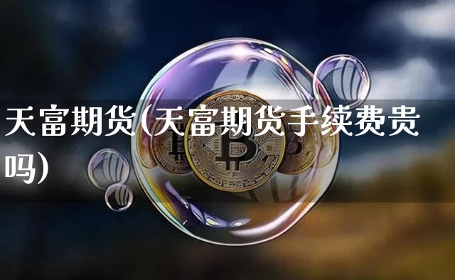 天富期货(天富期货手续费贵吗)_https://www.czytfl.com_期货走势_第1张