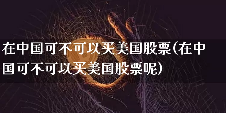 在中国可不可以买美国股票(在中国可不可以买美国股票呢)_https://www.czytfl.com_期货走势_第1张