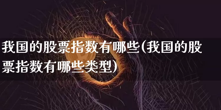 我国的股票指数有哪些(我国的股票指数有哪些类型)_https://www.czytfl.com_期货走势_第1张