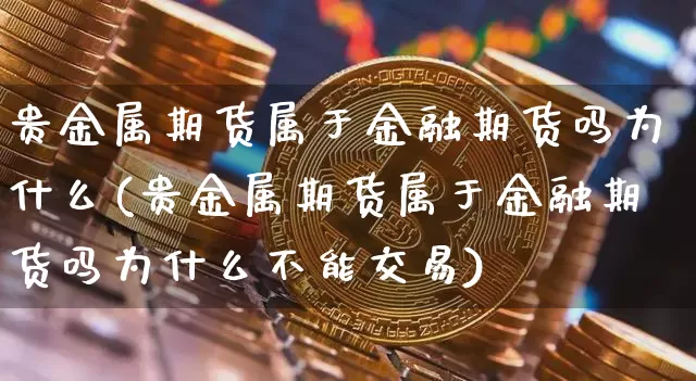 贵金属期货属于金融期货吗为什么(贵金属期货属于金融期货吗为什么不能交易)_https://www.czytfl.com_期货行情_第1张
