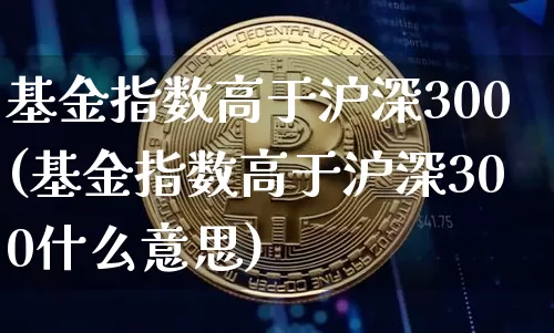 基金指数高于沪深300(基金指数高于沪深300什么意思)_https://www.czytfl.com_期货价格_第1张