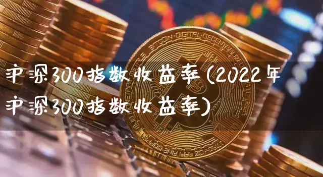 沪深300指数收益率(2022年沪深300指数收益率)_https://www.czytfl.com_期货_第1张