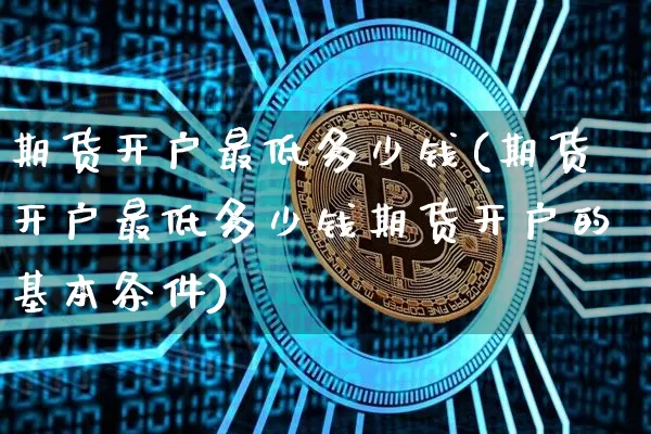 期货开户最低多少钱(期货开户最低多少钱期货开户的基本条件)_https://www.czytfl.com_期货行情_第1张