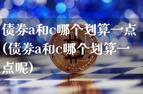 债券a和c哪个划算一点(债券a和c哪个划算一点呢)_https://www.czytfl.com_期货行情_第1张