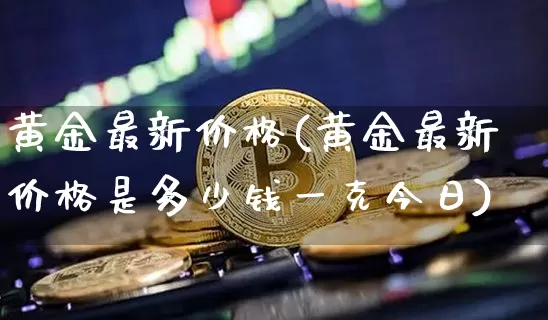 黄金最新价格(黄金最新价格是多少钱一克今日)_https://www.czytfl.com_期货行情_第1张