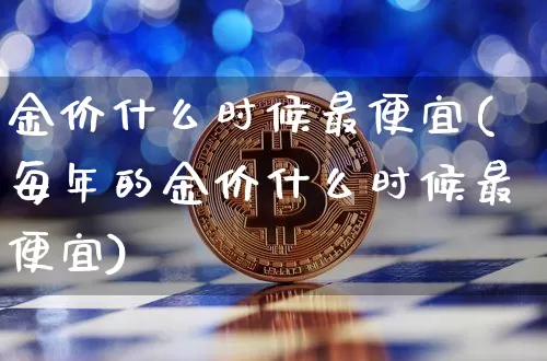 金价什么时候最便宜(每年的金价什么时候最便宜)_https://www.czytfl.com_期货行情_第1张