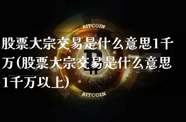 股票大宗交易是什么意思1千万(股票大宗交易是什么意思1千万以上)_https://www.czytfl.com_期货行情_第1张