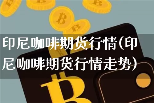 印尼咖啡期货行情(印尼咖啡期货行情走势)_https://www.czytfl.com_期货走势_第1张