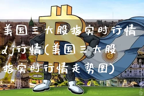 美国三大股指实时行情dj行情(美国三大股指实时行情走势图)_https://www.czytfl.com_期货走势_第1张