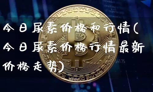 今日尿素价格和行情(今日尿素价格行情最新价格走势)_https://www.czytfl.com_期货行情_第1张