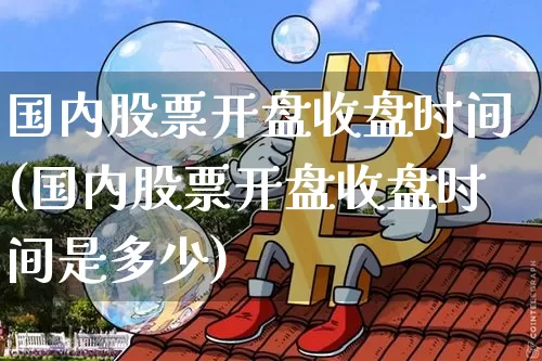 国内股票开盘收盘时间(国内股票开盘收盘时间是多少)_https://www.czytfl.com_期货行情_第1张