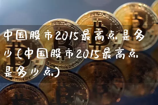 中国股市2015最高点是多少(中国股市2015最高点是多少点)_https://www.czytfl.com_期货_第1张
