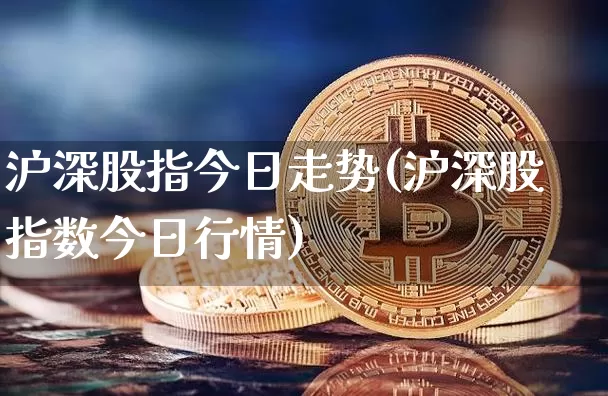 沪深股指今日走势(沪深股指数今日行情)_https://www.czytfl.com_期货_第1张