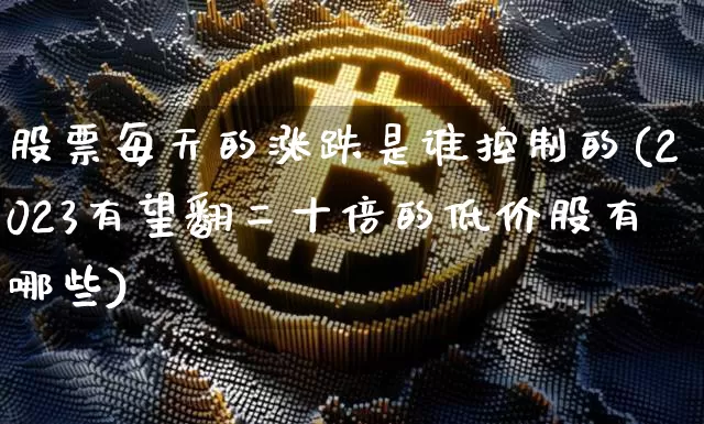 股票每天的涨跌是谁控制的(2023有望翻二十倍的低价股有哪些)_https://www.czytfl.com_期货走势_第1张