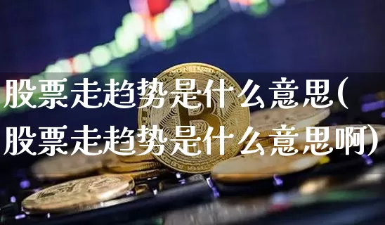 股票走趋势是什么意思(股票走趋势是什么意思啊)_https://www.czytfl.com_期货价格_第1张
