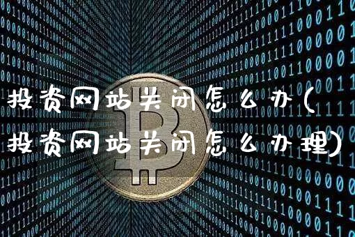 投资网站关闭怎么办(投资网站关闭怎么办理)_https://www.czytfl.com_期货走势_第1张