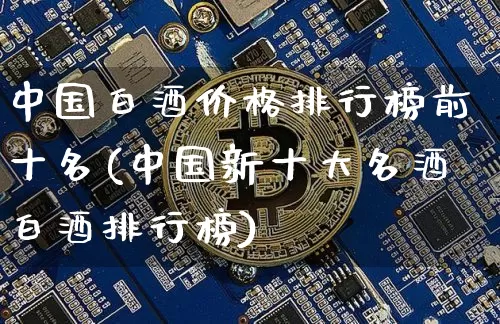 中国白酒价格排行榜前十名(中国新十大名酒白酒排行榜)_https://www.czytfl.com_期货_第1张