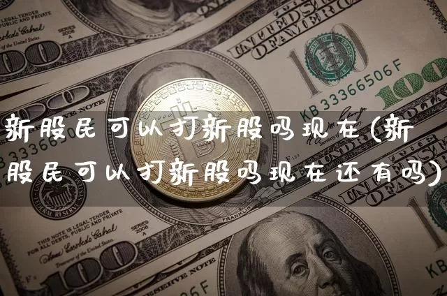 新股民可以打新股吗现在(新股民可以打新股吗现在还有吗)_https://www.czytfl.com_期货走势_第1张
