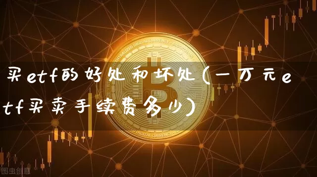 买etf的好处和坏处(一万元etf买卖手续费多少)_https://www.czytfl.com_期货行情_第1张