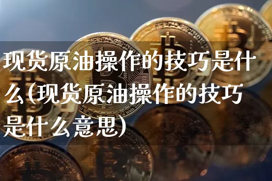 现货原油操作的技巧是什么(现货原油操作的技巧是什么意思)_https://www.czytfl.com_期货行情_第1张
