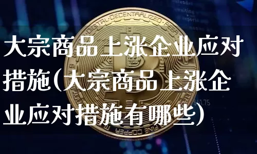 大宗商品上涨企业应对措施(大宗商品上涨企业应对措施有哪些)_https://www.czytfl.com_期货价格_第1张