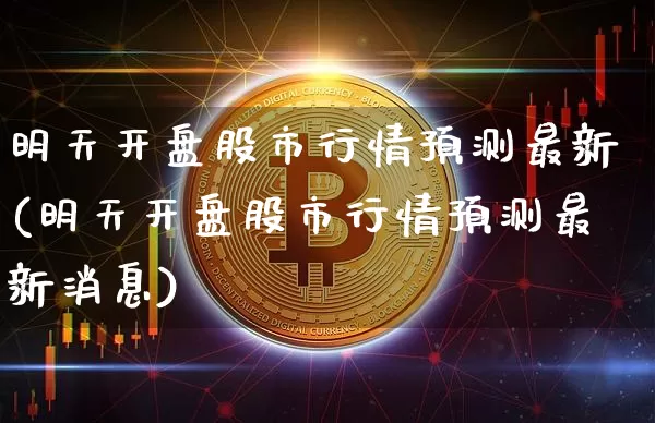 明天开盘股市行情预测最新(明天开盘股市行情预测最新消息)_https://www.czytfl.com_期货走势_第1张