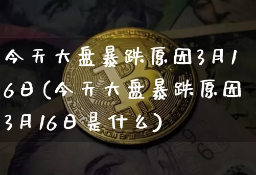 今天大盘暴跌原因3月16日(今天大盘暴跌原因3月16日是什么)_https://www.czytfl.com_期货_第1张