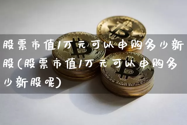 股票市值1万元可以申购多少新股(股票市值1万元可以申购多少新股呢)_https://www.czytfl.com_期货价格_第1张