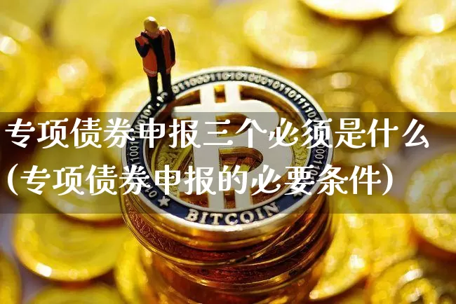 专项债券申报三个必须是什么(专项债券申报的必要条件)_https://www.czytfl.com_期货价格_第1张