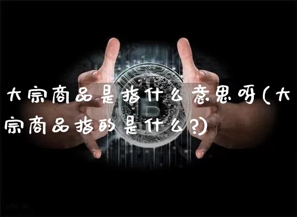 大宗商品是指什么意思呀(大宗商品指的是什么?)_https://www.czytfl.com_期货价格_第1张